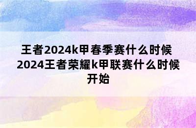 王者2024k甲春季赛什么时候 2024王者荣耀k甲联赛什么时候开始